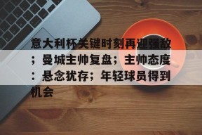 关于意大利杯关键时刻再迎强敌；曼城主帅复盘；主帅态度：悬念犹存；年轻球员得到机会的信息u8正规线路